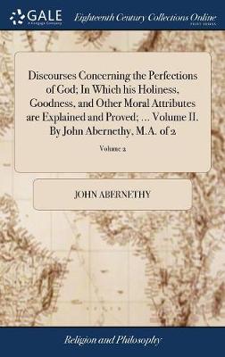 Discourses Concerning the Perfections of God; In Which His Holiness, Goodness, and Other Moral Attri